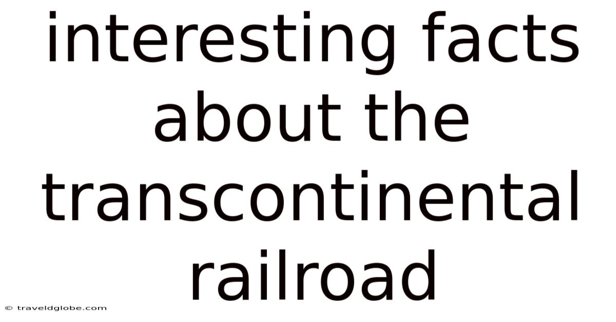 Interesting Facts About The Transcontinental Railroad