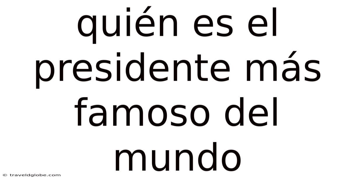 Quién Es El Presidente Más Famoso Del Mundo