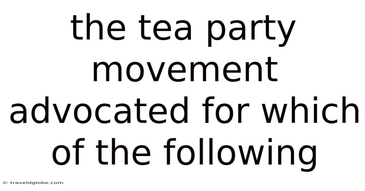 The Tea Party Movement Advocated For Which Of The Following