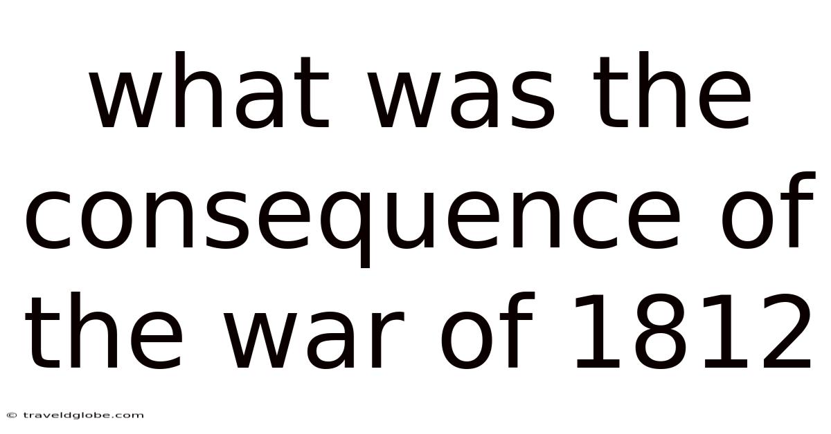 What Was The Consequence Of The War Of 1812